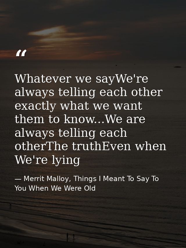 Whatever we sayWe're always telling each other exactly what we want them to know...We are always telling each otherThe t — Merrit Malloy, Things I Meant To Say To You When We Were Old