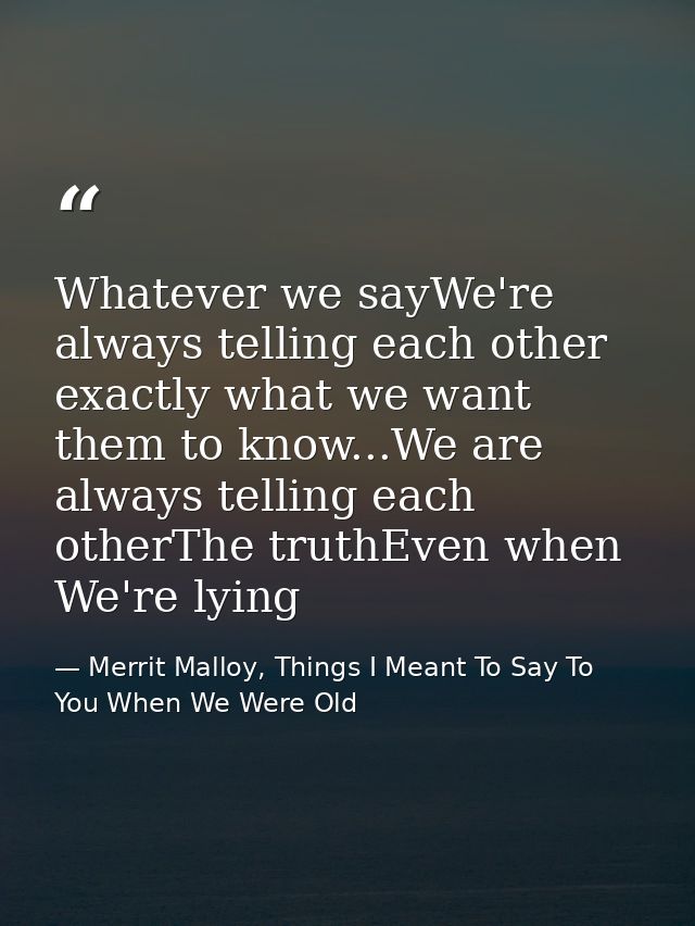 Whatever we sayWe're always telling each other exactly what we want them to know...We are always telling each otherThe t — Merrit Malloy, Things I Meant To Say To You When We Were Old