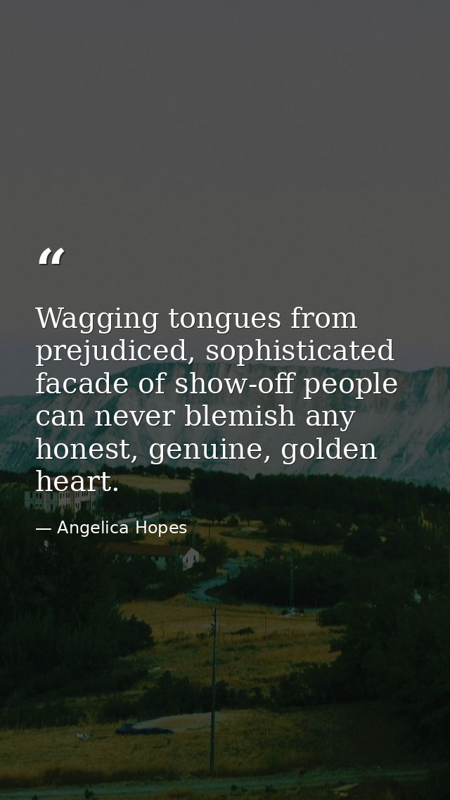 Wagging tongues from prejudiced, sophisticated facade of show-off people can never blemish any honest, genuine, golden h — Angelica Hopes