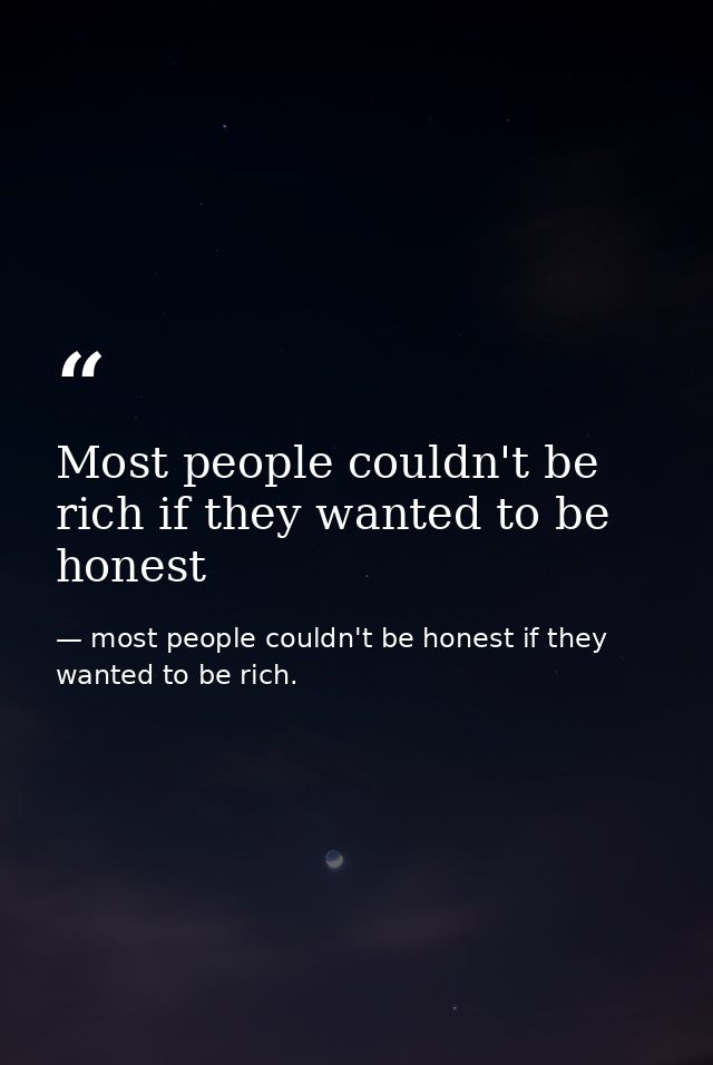 Most people couldn't be rich if they wanted to be honest — most people couldn't be honest if they wanted to be rich.