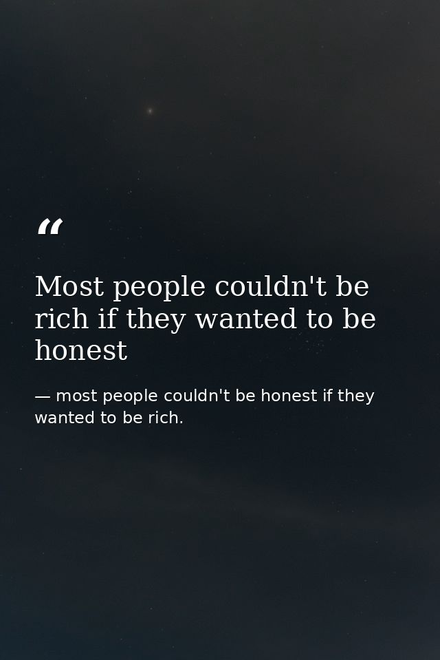 Most people couldn't be rich if they wanted to be honest — most people couldn't be honest if they wanted to be rich.
