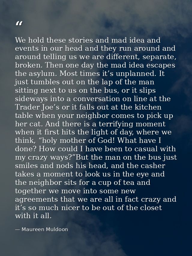 We hold these stories and mad idea and events in our head and they run around and around telling us we are different, se — Maureen Muldoon