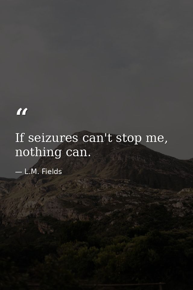 If seizures can't stop me, nothing can. — L.M. Fields