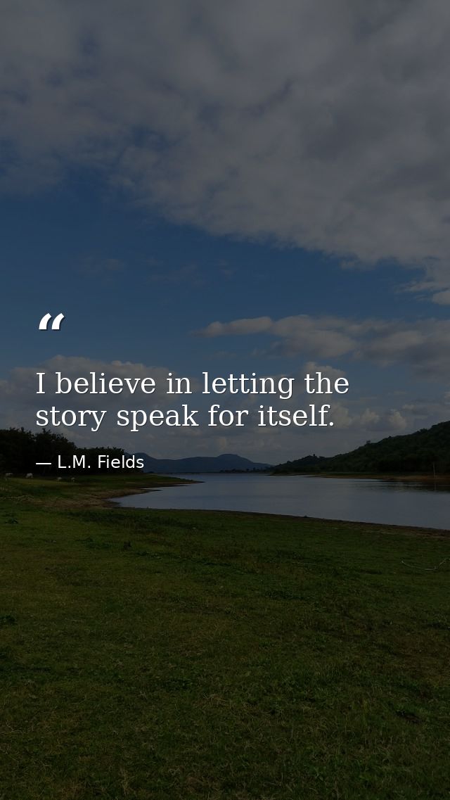 I believe in letting the story speak for itself. — L.M. Fields