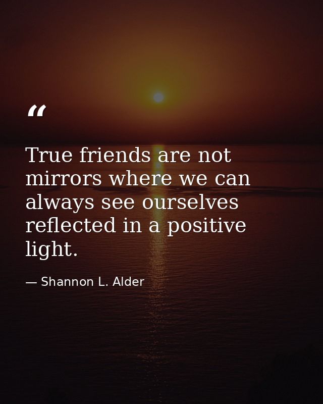 True friends are not mirrors where we can always see ourselves reflected in a positive light. — Shannon L. Alder