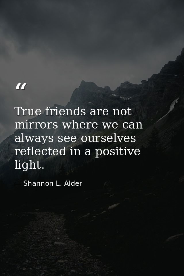 True friends are not mirrors where we can always see ourselves reflected in a positive light. — Shannon L. Alder
