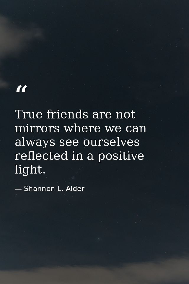True friends are not mirrors where we can always see ourselves reflected in a positive light. — Shannon L. Alder