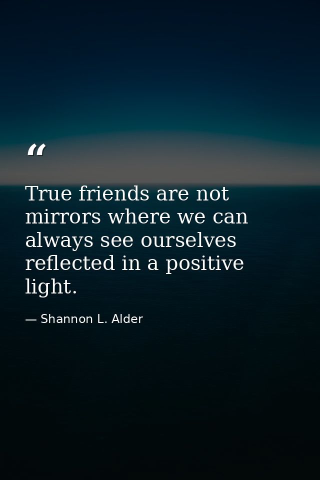 True friends are not mirrors where we can always see ourselves reflected in a positive light. — Shannon L. Alder