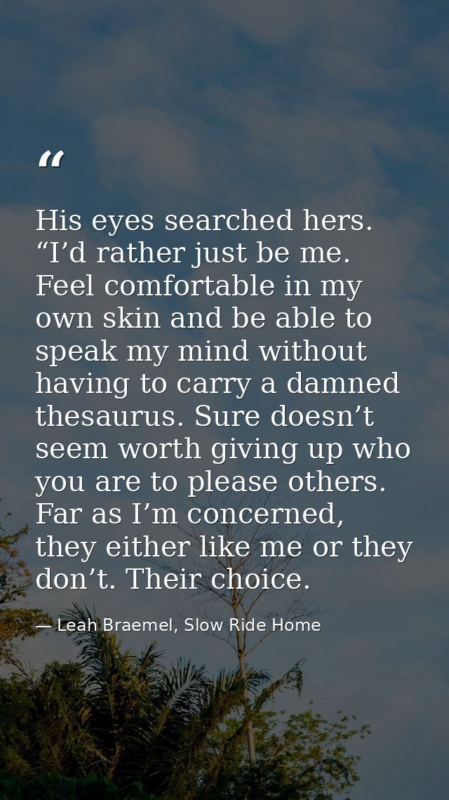 His eyes searched hers. “I’d rather just be me. Feel comfortable in my own skin and be able to speak my mind without hav — Leah Braemel, Slow Ride Home
