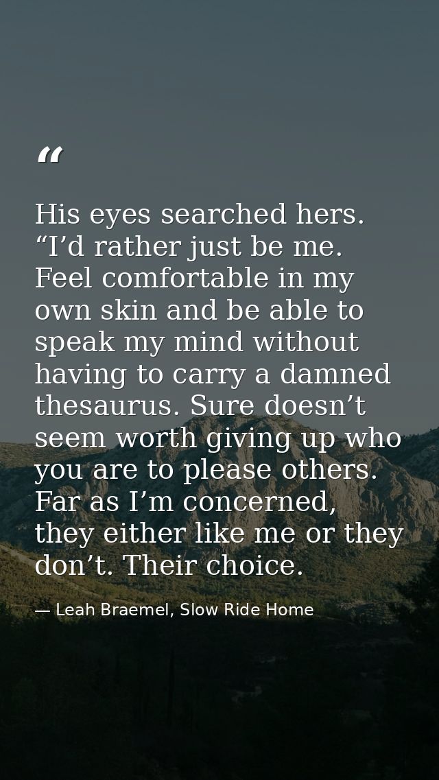 His eyes searched hers. “I’d rather just be me. Feel comfortable in my own skin and be able to speak my mind without hav — Leah Braemel, Slow Ride Home