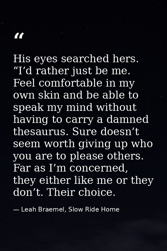 His eyes searched hers. “I’d rather just be me. Feel comfortable in my own skin and be able to speak my mind without hav — Leah Braemel, Slow Ride Home