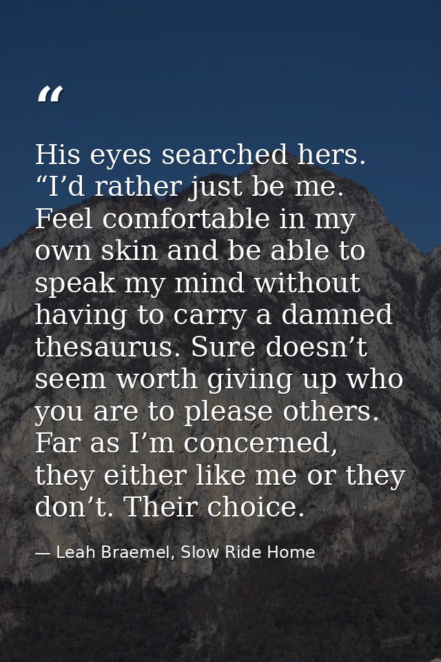 His eyes searched hers. “I’d rather just be me. Feel comfortable in my own skin and be able to speak my mind without hav — Leah Braemel, Slow Ride Home