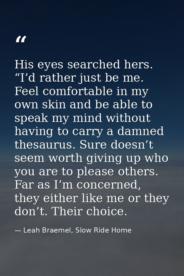 His eyes searched hers. “I’d rather just be me. Feel comfortable in my own skin and be able to speak my mind without hav — Leah Braemel, Slow Ride Home