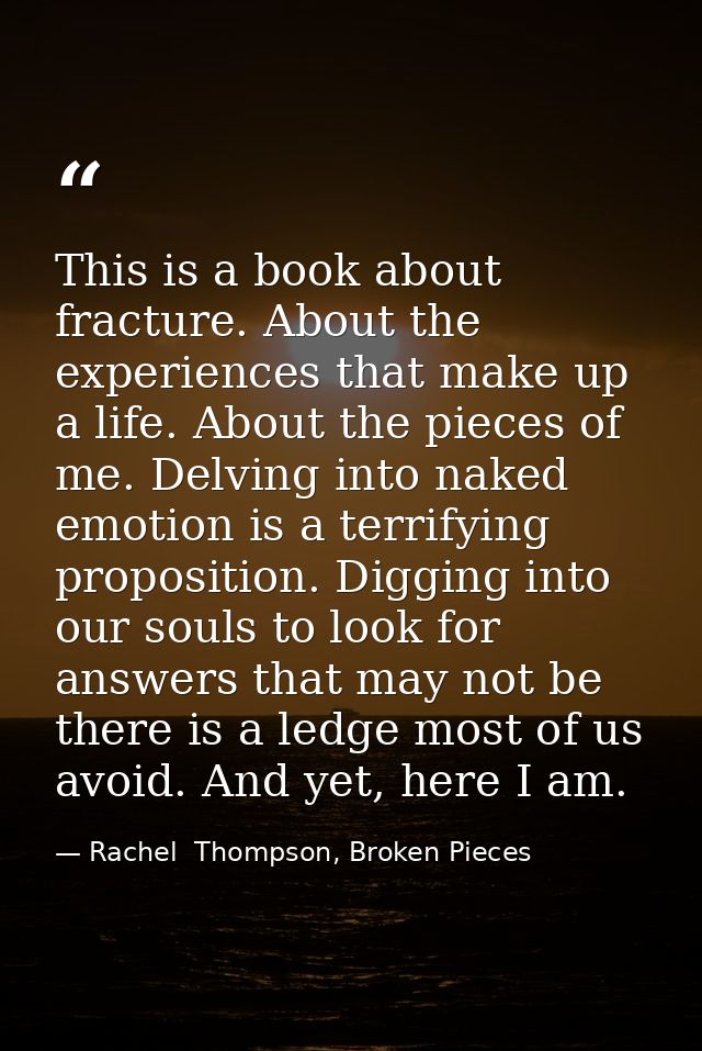 This is a book about fracture. About the experiences that make up a life. About the pieces of me. Delving into naked emo — Rachel  Thompson, Broken Pieces