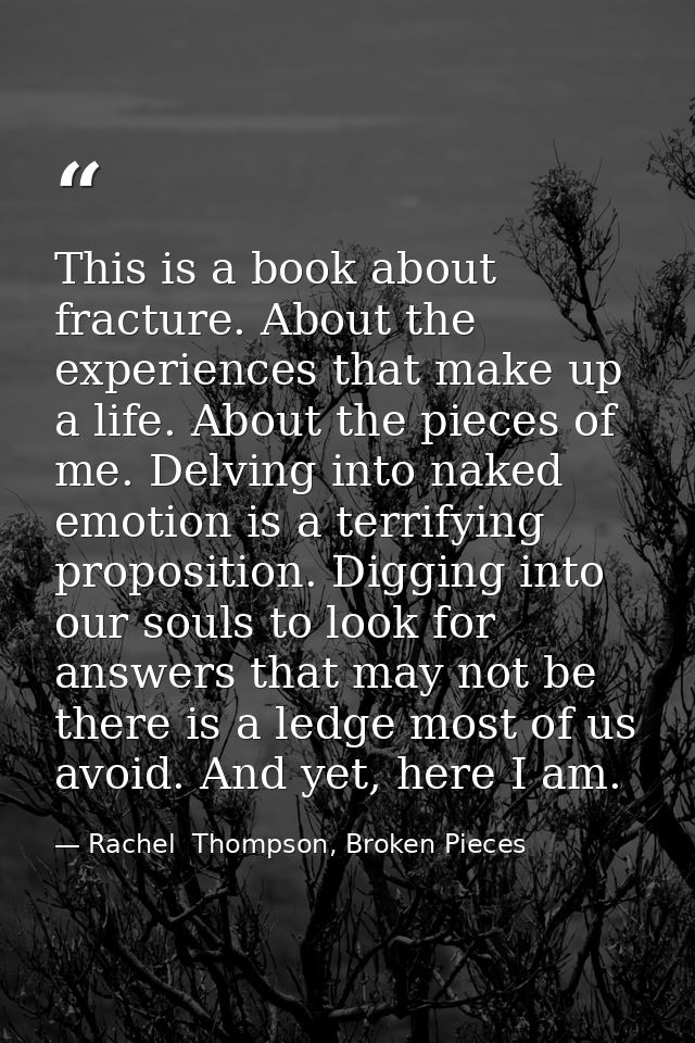 This is a book about fracture. About the experiences that make up a life. About the pieces of me. Delving into naked emo — Rachel  Thompson, Broken Pieces
