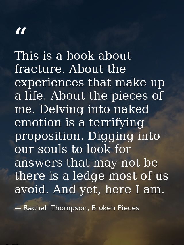 This is a book about fracture. About the experiences that make up a life. About the pieces of me. Delving into naked emo — Rachel  Thompson, Broken Pieces