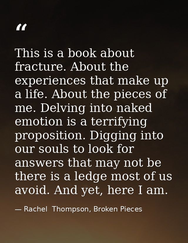 This is a book about fracture. About the experiences that make up a life. About the pieces of me. Delving into naked emo — Rachel  Thompson, Broken Pieces