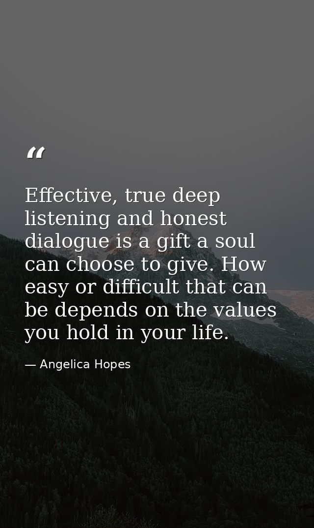 Effective, true deep listening and honest dialogue is a gift a soul can choose to give. How easy or difficult that can b — Angelica Hopes