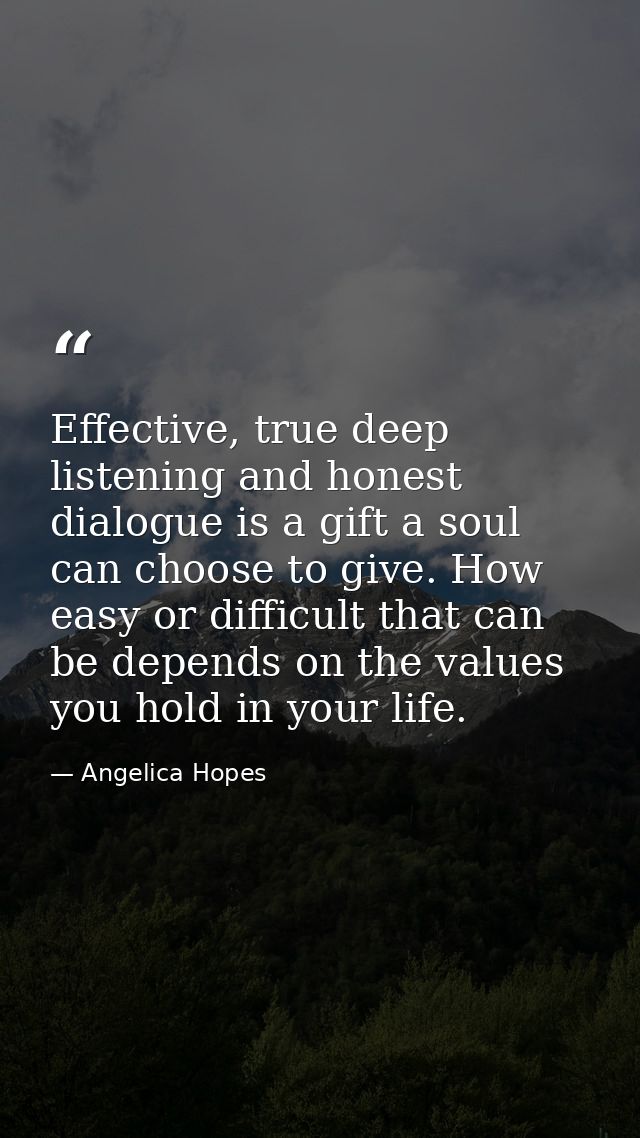 Effective, true deep listening and honest dialogue is a gift a soul can choose to give. How easy or difficult that can b — Angelica Hopes