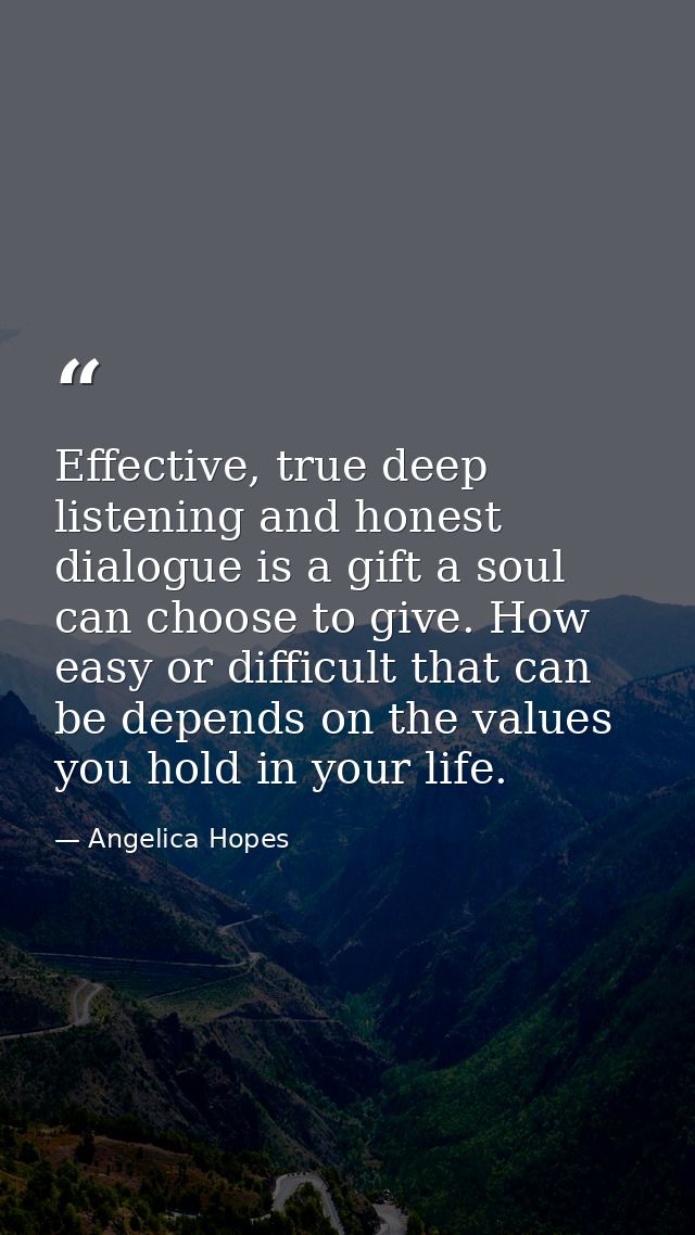 Effective, true deep listening and honest dialogue is a gift a soul can choose to give. How easy or difficult that can b — Angelica Hopes