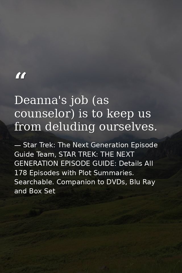 Deanna's job (as counselor) is to keep us from deluding ourselves. — Star Trek: The Next Generation Episode Guide Team, STAR TREK: THE NEXT GENERATION EPISODE GUIDE: Details All 178 Episodes with Plot Summaries. Searchable. Companion to DVDs, Blu Ray and Box Set