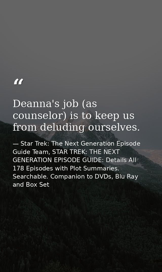 Deanna's job (as counselor) is to keep us from deluding ourselves. — Star Trek: The Next Generation Episode Guide Team, STAR TREK: THE NEXT GENERATION EPISODE GUIDE: Details All 178 Episodes with Plot Summaries. Searchable. Companion to DVDs, Blu Ray and Box Set