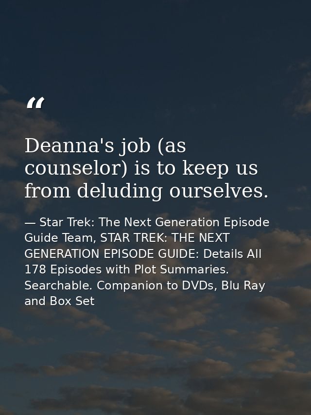 Deanna's job (as counselor) is to keep us from deluding ourselves. — Star Trek: The Next Generation Episode Guide Team, STAR TREK: THE NEXT GENERATION EPISODE GUIDE: Details All 178 Episodes with Plot Summaries. Searchable. Companion to DVDs, Blu Ray and Box Set