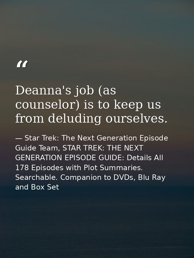 Deanna's job (as counselor) is to keep us from deluding ourselves. — Star Trek: The Next Generation Episode Guide Team, STAR TREK: THE NEXT GENERATION EPISODE GUIDE: Details All 178 Episodes with Plot Summaries. Searchable. Companion to DVDs, Blu Ray and Box Set