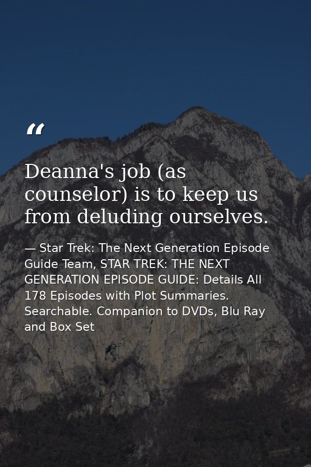 Deanna's job (as counselor) is to keep us from deluding ourselves. — Star Trek: The Next Generation Episode Guide Team, STAR TREK: THE NEXT GENERATION EPISODE GUIDE: Details All 178 Episodes with Plot Summaries. Searchable. Companion to DVDs, Blu Ray and Box Set