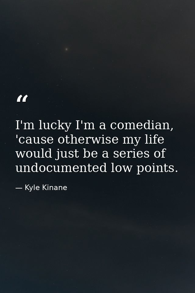 I'm lucky I'm a comedian, 'cause otherwise my life would just be a series of undocumented low points. — Kyle Kinane