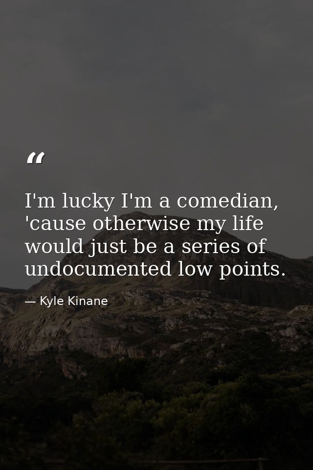 I'm lucky I'm a comedian, 'cause otherwise my life would just be a series of undocumented low points. — Kyle Kinane