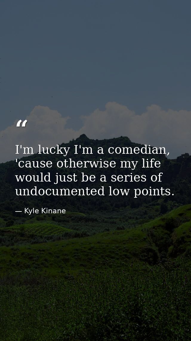 I'm lucky I'm a comedian, 'cause otherwise my life would just be a series of undocumented low points. — Kyle Kinane