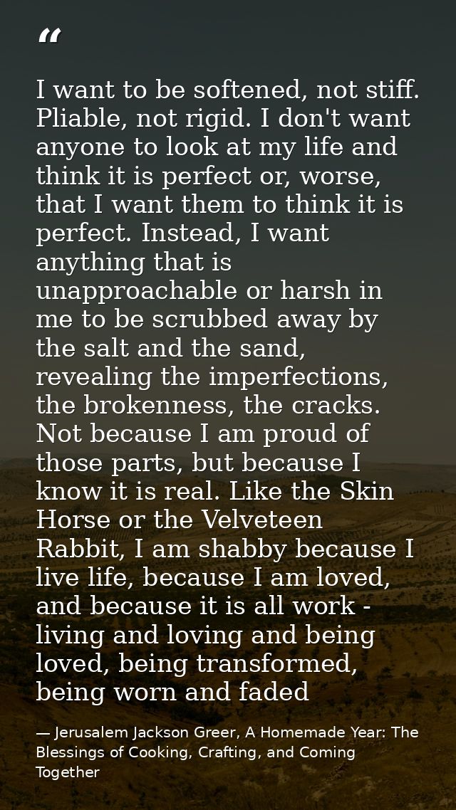 I want to be softened, not stiff. Pliable, not rigid. I don't want anyone to look at my life and think it is perfect or, — Jerusalem Jackson Greer, A Homemade Year: The Blessings of Cooking, Crafting, and Coming Together