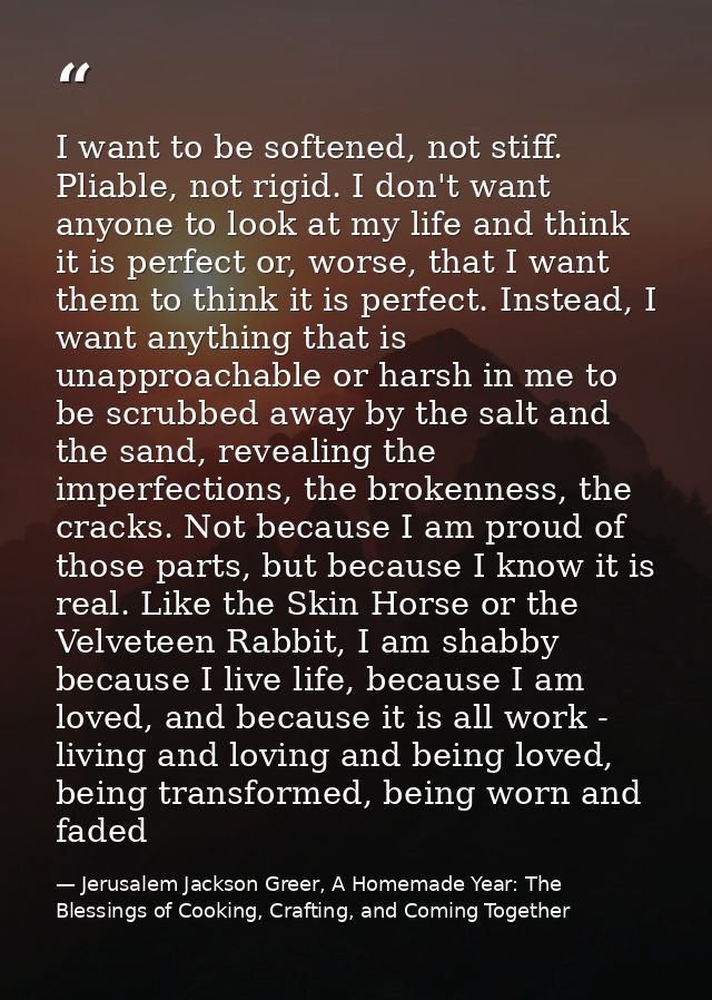 I want to be softened, not stiff. Pliable, not rigid. I don't want anyone to look at my life and think it is perfect or, — Jerusalem Jackson Greer, A Homemade Year: The Blessings of Cooking, Crafting, and Coming Together