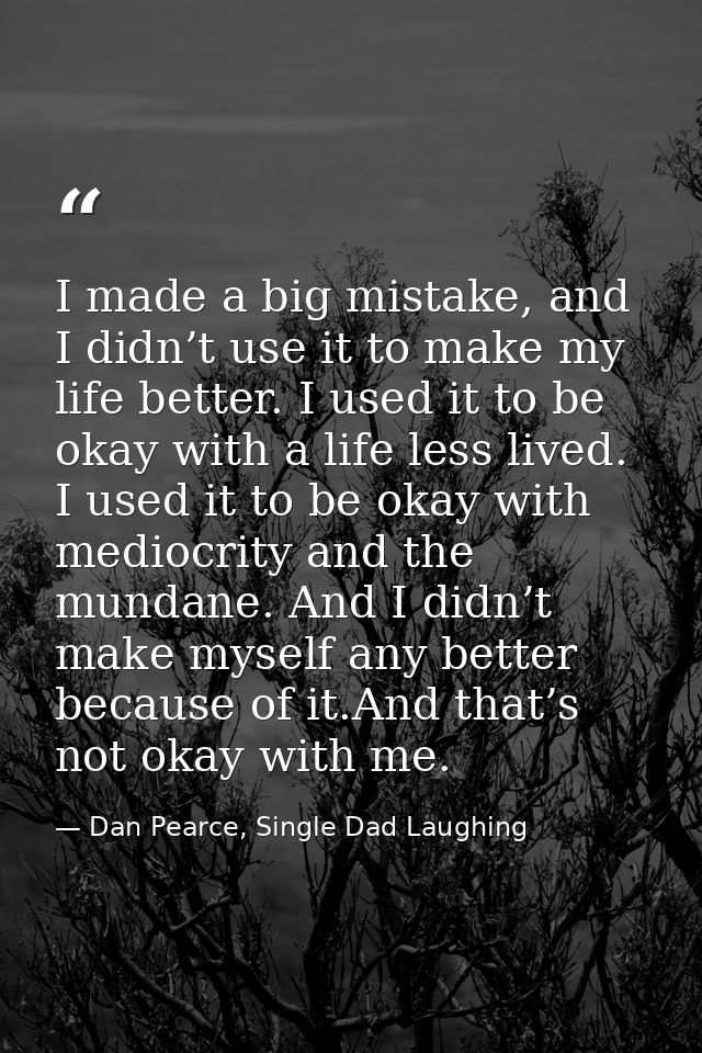 I made a big mistake, and I didn’t use it to make my life better. I used it to be okay with a life less lived. I used it — Dan Pearce, Single Dad Laughing