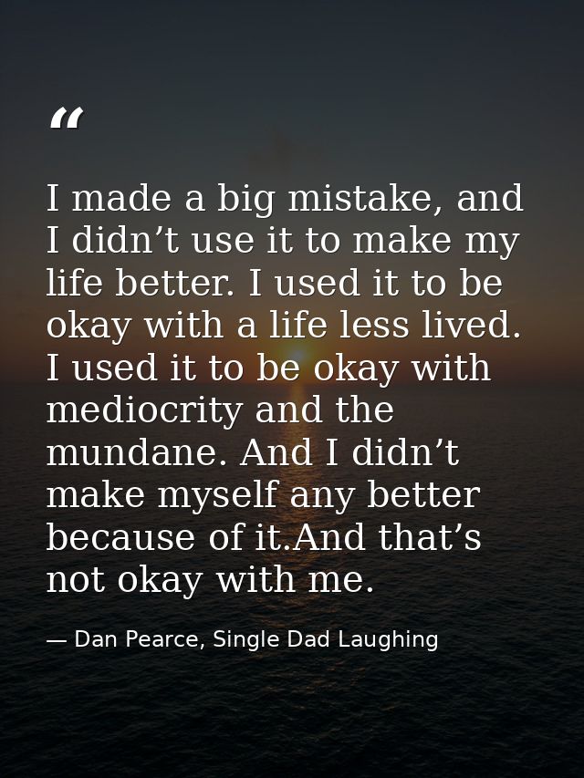 I made a big mistake, and I didn’t use it to make my life better. I used it to be okay with a life less lived. I used it — Dan Pearce, Single Dad Laughing