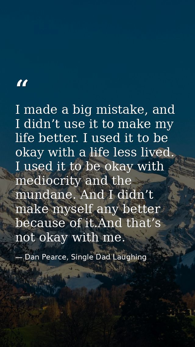 I made a big mistake, and I didn’t use it to make my life better. I used it to be okay with a life less lived. I used it — Dan Pearce, Single Dad Laughing