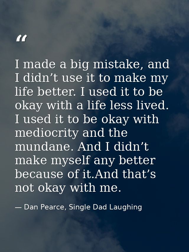 I made a big mistake, and I didn’t use it to make my life better. I used it to be okay with a life less lived. I used it — Dan Pearce, Single Dad Laughing