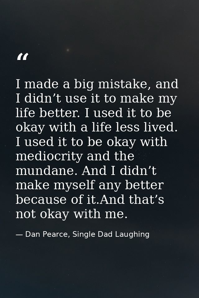 I made a big mistake, and I didn’t use it to make my life better. I used it to be okay with a life less lived. I used it — Dan Pearce, Single Dad Laughing