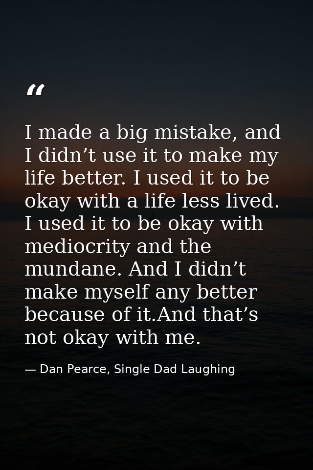 I made a big mistake, and I didn’t use it to make my life better. I used it to be okay with a life less lived. I used it — Dan Pearce, Single Dad Laughing