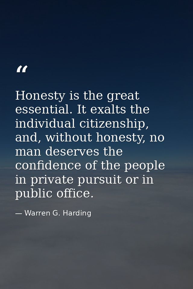 Honesty is the great essential. It exalts the individual citizenship, and, without honesty, no man deserves the confiden — Warren G. Harding