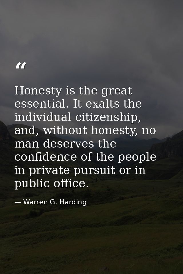 Honesty is the great essential. It exalts the individual citizenship, and, without honesty, no man deserves the confiden — Warren G. Harding