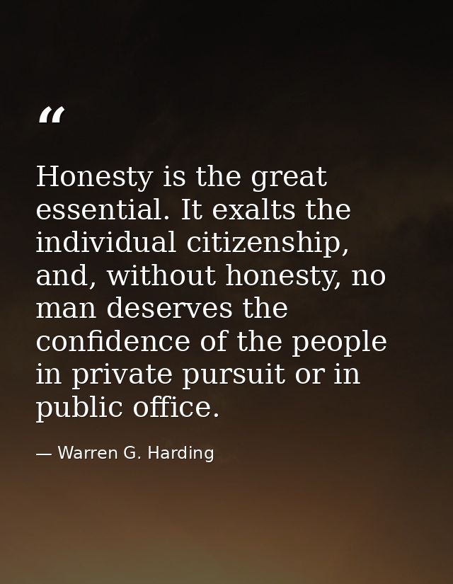 Honesty is the great essential. It exalts the individual citizenship, and, without honesty, no man deserves the confiden — Warren G. Harding