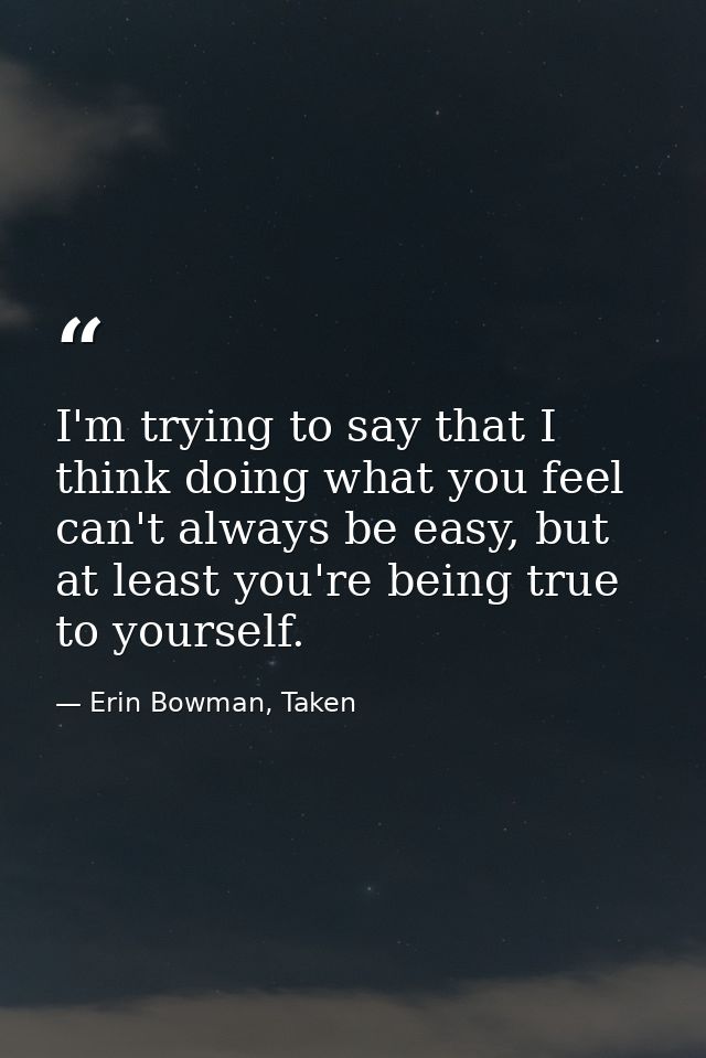 I'm trying to say that I think doing what you feel can't always be easy, but at least you're being true to yourself. — Erin Bowman, Taken