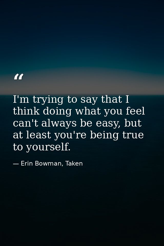 I'm trying to say that I think doing what you feel can't always be easy, but at least you're being true to yourself. — Erin Bowman, Taken