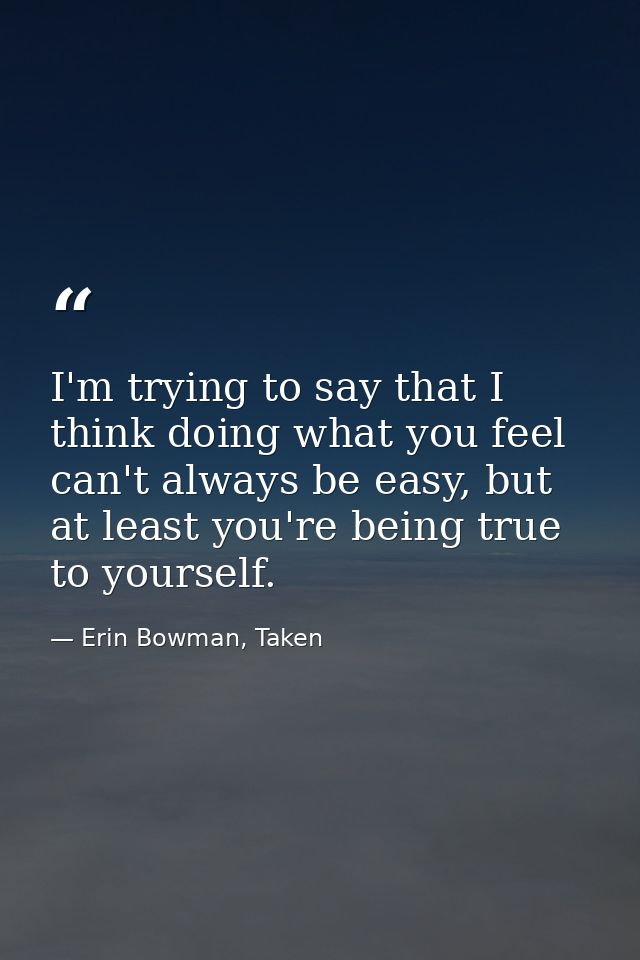 I'm trying to say that I think doing what you feel can't always be easy, but at least you're being true to yourself. — Erin Bowman, Taken