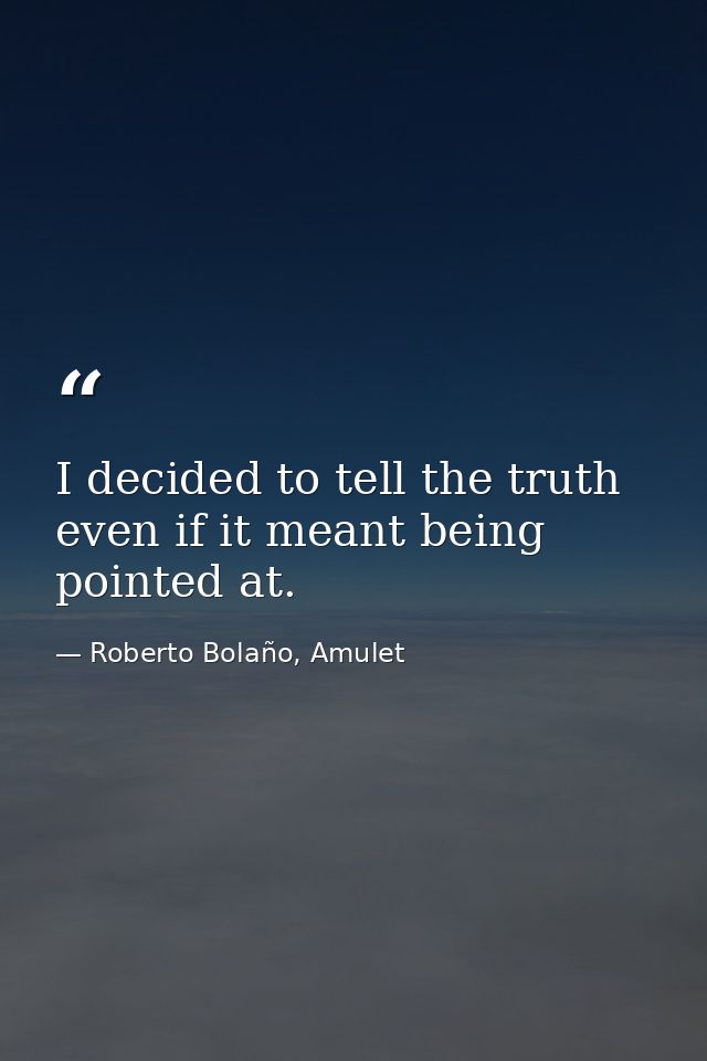 I decided to tell the truth even if it meant being pointed at. — Roberto Bolaño, Amulet