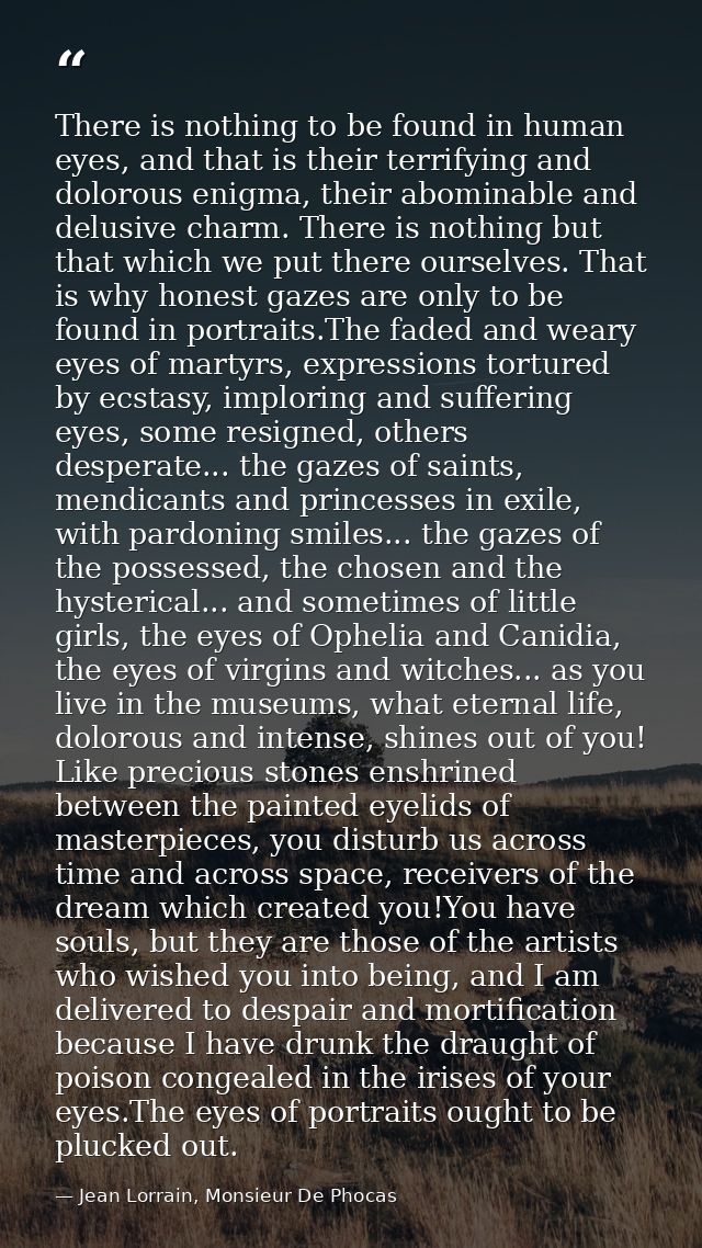 There is nothing to be found in human eyes, and that is their terrifying and dolorous enigma, their abominable and delus — Jean Lorrain, Monsieur De Phocas