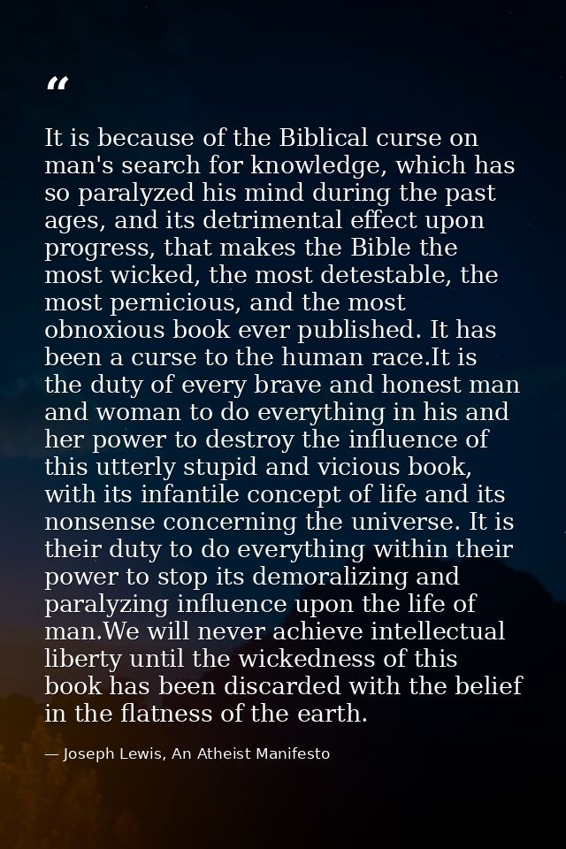 It is because of the Biblical curse on man's search for knowledge, which has so paralyzed his mind during the past ages, — Joseph Lewis, An Atheist Manifesto