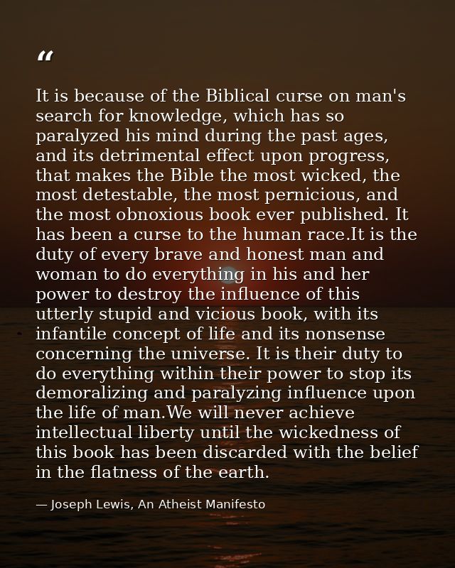 It is because of the Biblical curse on man's search for knowledge, which has so paralyzed his mind during the past ages, — Joseph Lewis, An Atheist Manifesto